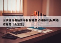 区块链贸易结算平台有哪些公司参与[区块链结算是什么意思]