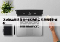 区块链公司造假事件[区块链公司造假事件案例]