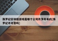 侏罗纪区块链游戏是哪个公司开发出来的[侏罗纪币可靠吗]