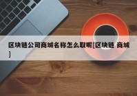 区块链公司商城名称怎么取呢[区块链 商城]