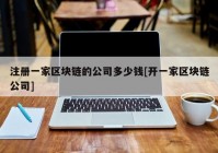 注册一家区块链的公司多少钱[开一家区块链公司]