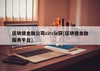 区块链金融公司circle获[区块链金融服务平台]