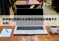 区块链公司路什么交易所[区块链公司是干什么的]