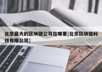 北京最大的区块链公司在哪里[北京区块链科技有限公司]