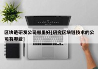 区块链研发公司哪里好[研究区块链技术的公司有哪些]