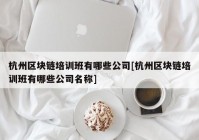 杭州区块链培训班有哪些公司[杭州区块链培训班有哪些公司名称]