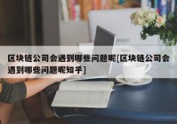 区块链公司会遇到哪些问题呢[区块链公司会遇到哪些问题呢知乎]