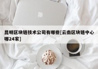 昆明区块链技术公司有哪些[云南区块链中心哪24家]