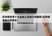 区块链世界十大金融公司排行榜最新[区块链金融公司排名]