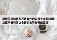 新西兰区块链和万达合作的公司有哪些[新西兰区块链和万达合作的公司有哪些品牌]