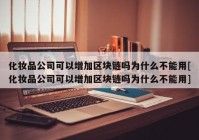 化妆品公司可以增加区块链吗为什么不能用[化妆品公司可以增加区块链吗为什么不能用]