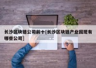 长沙区块链公司前十[长沙区块链产业园现有哪些公司]