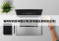 福利好的区块链公司[区块链比较好的公司]