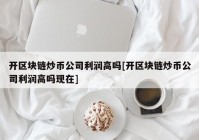 开区块链炒币公司利润高吗[开区块链炒币公司利润高吗现在]