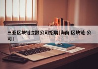 三亚区块链金融公司招聘[海南 区块链 公司]