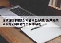 区块链技术服务公司名称怎么取好[区块链技术服务公司名称怎么取好听的]