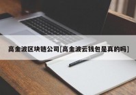 高金波区块链公司[高金波云钱包是真的吗]