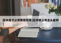 区块链子公司营收为零[区块链公司怎么盈利]