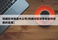 韩国区块链最大公司[韩国对区块链目前持鼓励的态度]