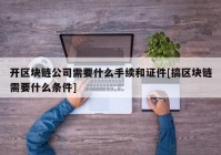 开区块链公司需要什么手续和证件[搞区块链需要什么条件]